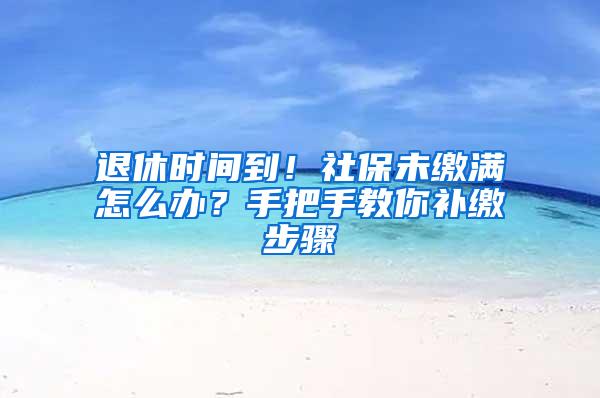 退休时间到！社保未缴满怎么办？手把手教你补缴步骤