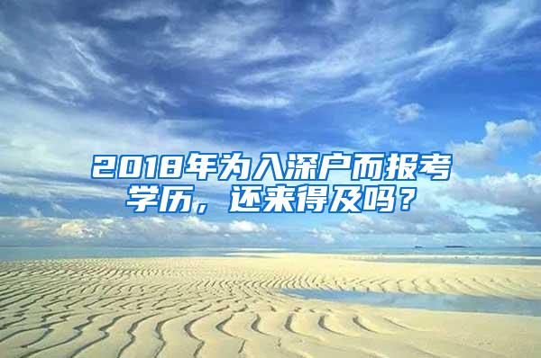 2018年为入深户而报考学历，还来得及吗？