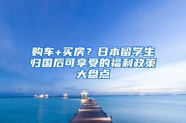 购车+买房？日本留学生归国后可享受的福利政策大盘点