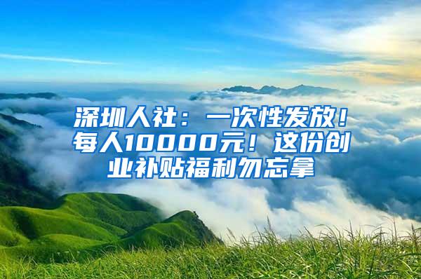 深圳人社：一次性发放！每人10000元！这份创业补贴福利勿忘拿