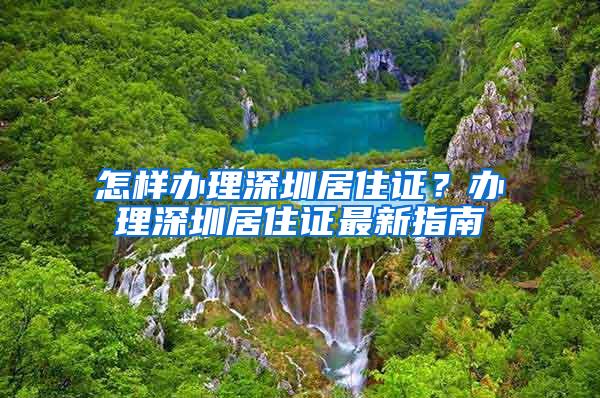 怎样办理深圳居住证？办理深圳居住证最新指南