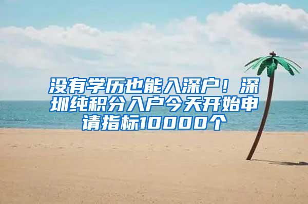 没有学历也能入深户！深圳纯积分入户今天开始申请指标10000个