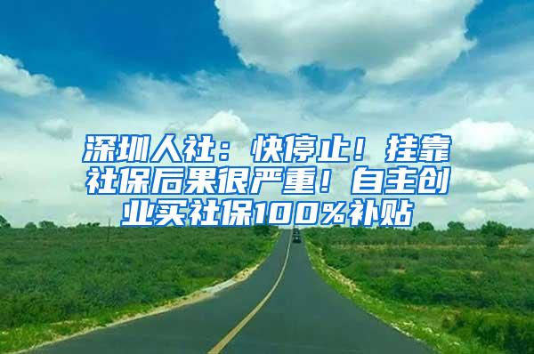 深圳人社：快停止！挂靠社保后果很严重！自主创业买社保100%补贴