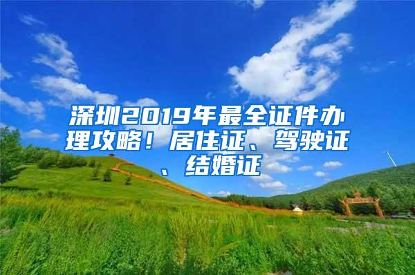 深圳2019年最全证件办理攻略！居住证、驾驶证、结婚证