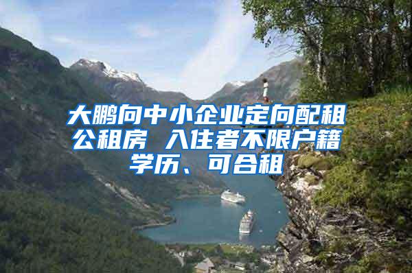 大鹏向中小企业定向配租公租房 入住者不限户籍学历、可合租