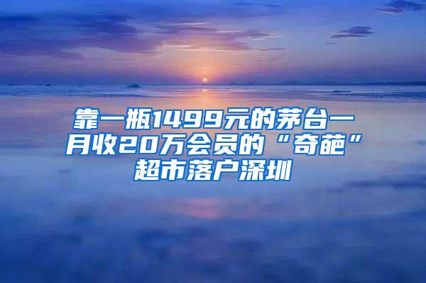 靠一瓶1499元的茅台一月收20万会员的“奇葩”超市落户深圳