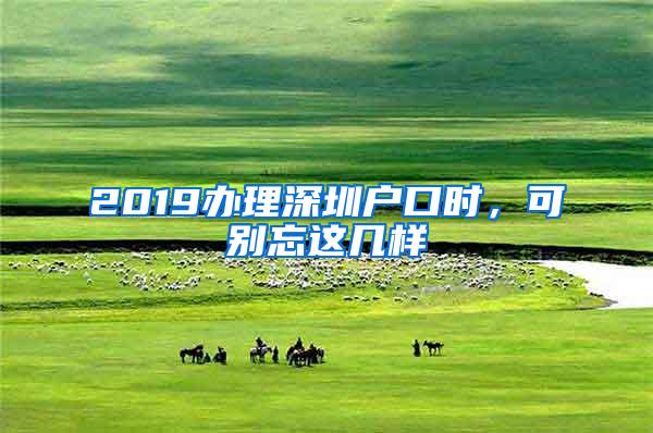 2019办理深圳户口时，可别忘这几样