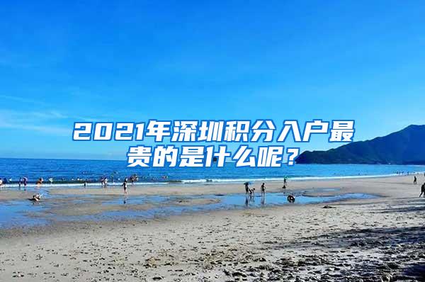 2021年深圳积分入户最贵的是什么呢？