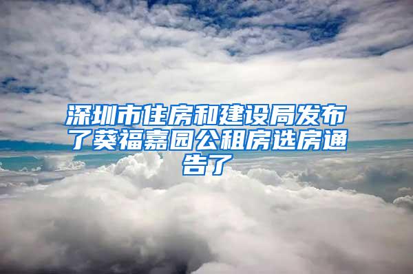 深圳市住房和建设局发布了葵福嘉园公租房选房通告了