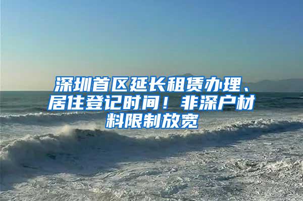 深圳首区延长租赁办理、居住登记时间！非深户材料限制放宽