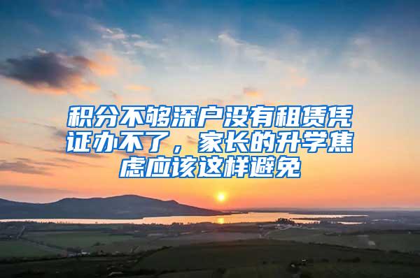 积分不够深户没有租赁凭证办不了，家长的升学焦虑应该这样避免