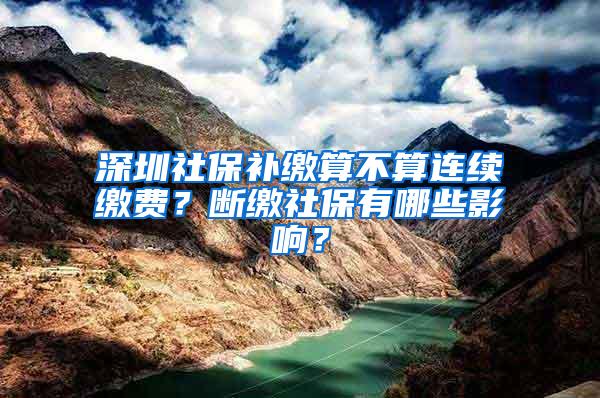 深圳社保补缴算不算连续缴费？断缴社保有哪些影响？