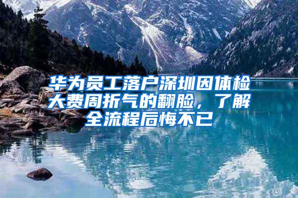 华为员工落户深圳因体检大费周折气的翻脸，了解全流程后悔不已