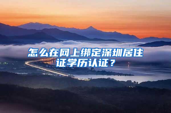 怎么在网上绑定深圳居住证学历认证？