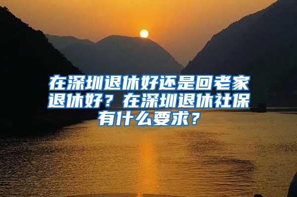 在深圳退休好还是回老家退休好？在深圳退休社保有什么要求？