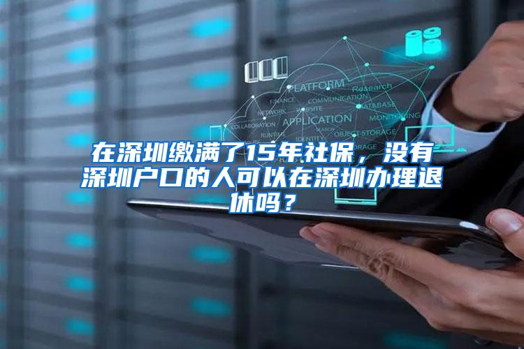 在深圳缴满了15年社保，没有深圳户口的人可以在深圳办理退休吗？