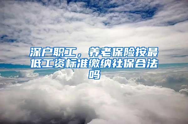 深户职工，养老保险按最低工资标准缴纳社保合法吗