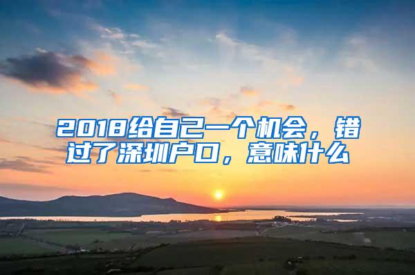 2018给自己一个机会，错过了深圳户口，意味什么