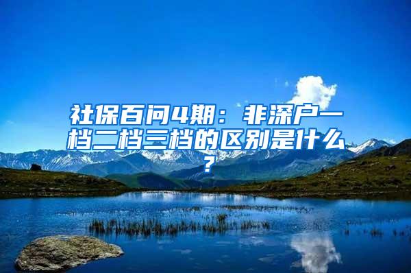 社保百问4期：非深户一档二档三档的区别是什么？