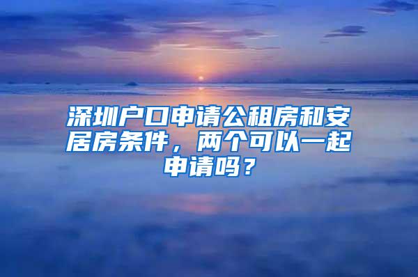 深圳户口申请公租房和安居房条件，两个可以一起申请吗？