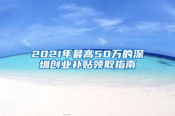 2021年最高50万的深圳创业补贴领取指南