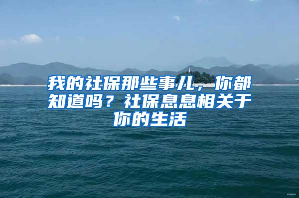 我的社保那些事儿，你都知道吗？社保息息相关于你的生活