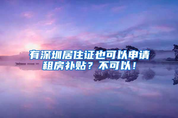 有深圳居住证也可以申请租房补贴？不可以！