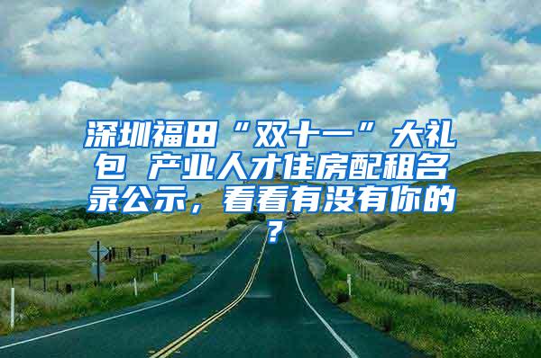 深圳福田“双十一”大礼包 产业人才住房配租名录公示，看看有没有你的？