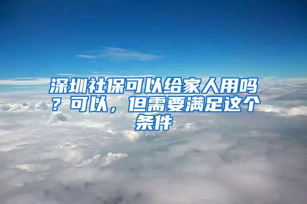 深圳社保可以给家人用吗？可以，但需要满足这个条件