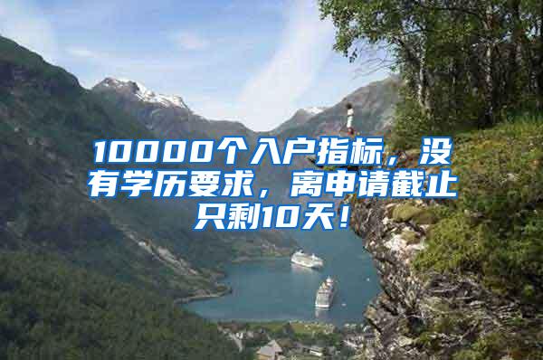 10000个入户指标，没有学历要求，离申请截止只剩10天！