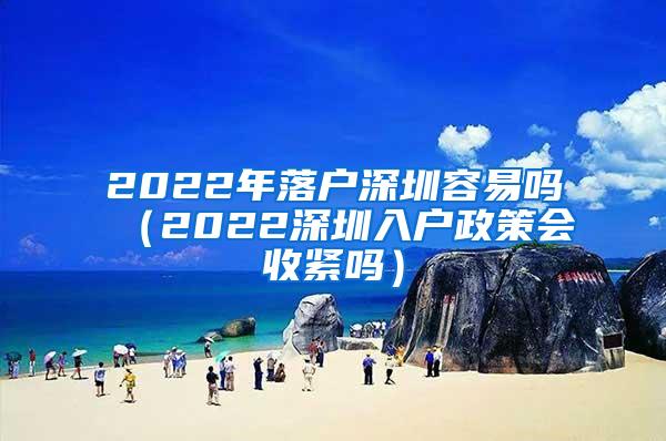 2022年落户深圳容易吗（2022深圳入户政策会收紧吗）