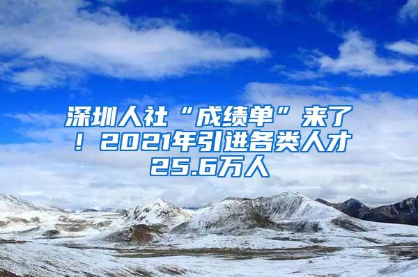 深圳人社“成绩单”来了！2021年引进各类人才25.6万人