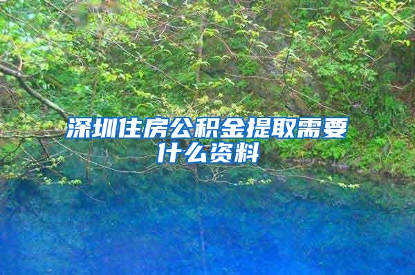 深圳住房公积金提取需要什么资料