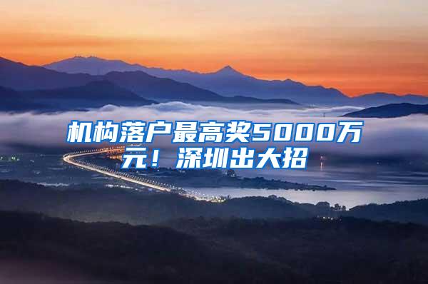 机构落户最高奖5000万元！深圳出大招→