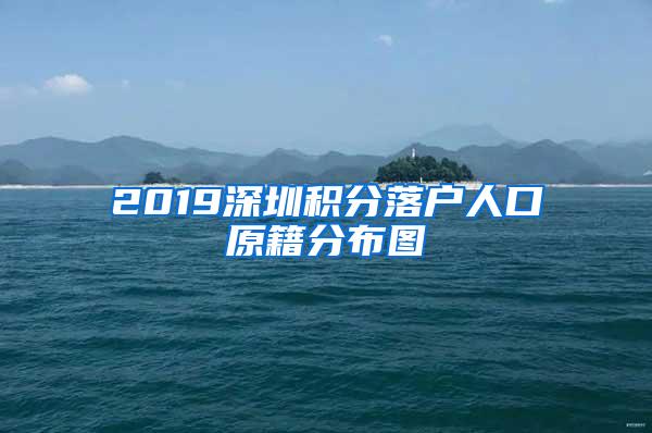 2019深圳积分落户人口原籍分布图