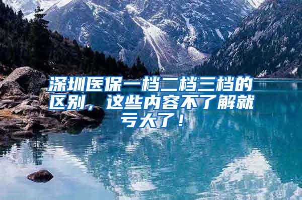 深圳医保一档二档三档的区别，这些内容不了解就亏大了！