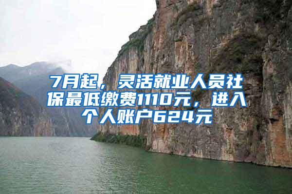 7月起，灵活就业人员社保最低缴费1110元，进入个人账户624元