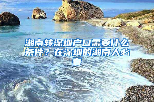 湖南转深圳户口需要什么条件？在深圳的湖南人必看