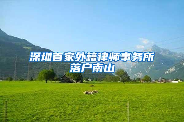 深圳首家外籍律师事务所落户南山