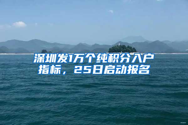 深圳发1万个纯积分入户指标，25日启动报名