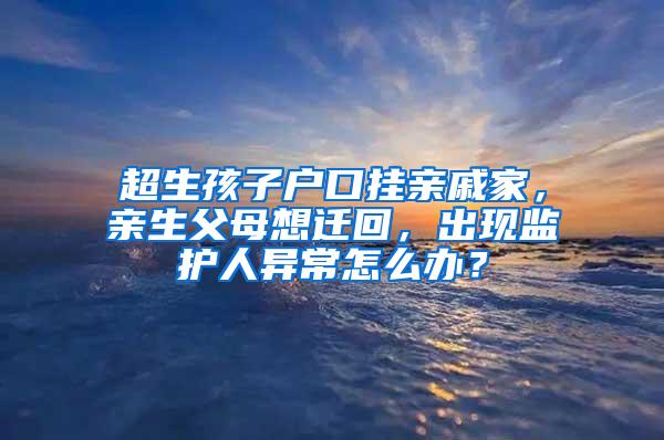 超生孩子户口挂亲戚家，亲生父母想迁回，出现监护人异常怎么办？