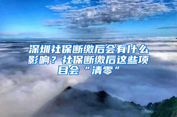 深圳社保断缴后会有什么影响？社保断缴后这些项目会“清零”