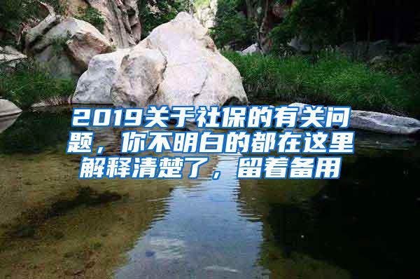 2019关于社保的有关问题，你不明白的都在这里解释清楚了，留着备用