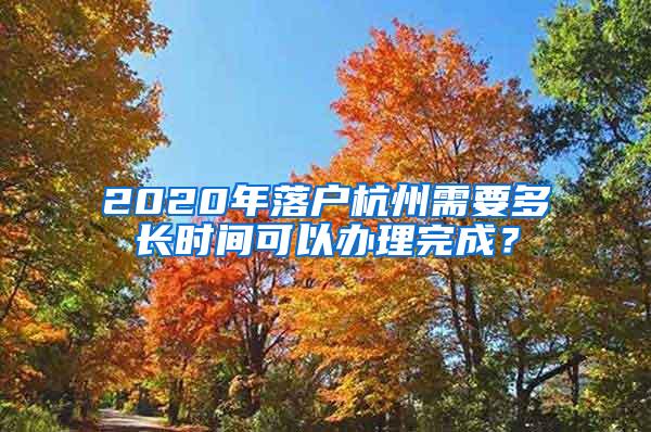 2020年落户杭州需要多长时间可以办理完成？