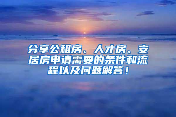 分享公租房、人才房、安居房申请需要的条件和流程以及问题解答！