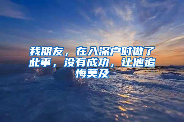 我朋友，在入深户时做了此事，没有成功，让他追悔莫及