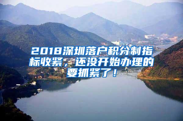 2018深圳落户积分制指标收紧，还没开始办理的要抓紧了！