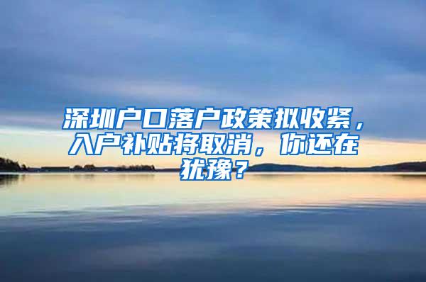 深圳户口落户政策拟收紧，入户补贴将取消，你还在犹豫？