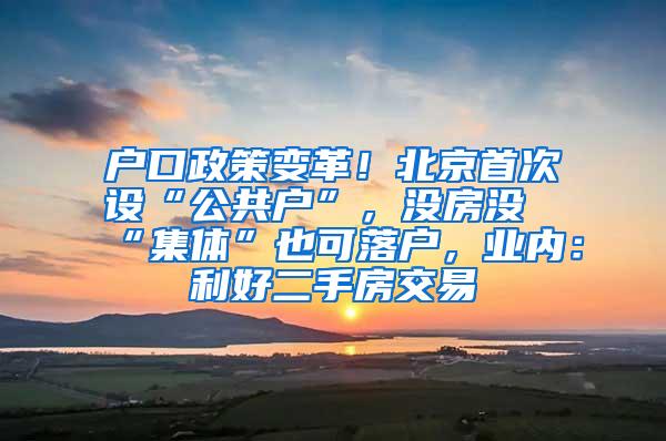 户口政策变革！北京首次设“公共户”，没房没“集体”也可落户，业内：利好二手房交易