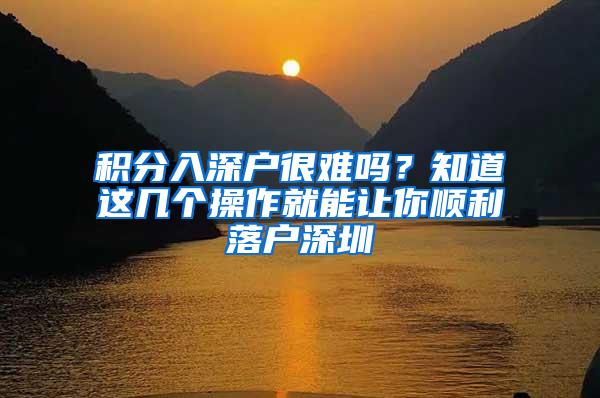 积分入深户很难吗？知道这几个操作就能让你顺利落户深圳